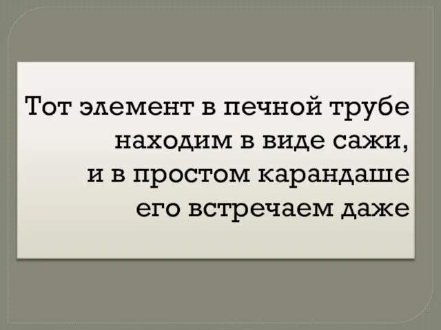 Тот элемент в печной трубе находим в виде сажи, и в простом карандаше его встречаем даже