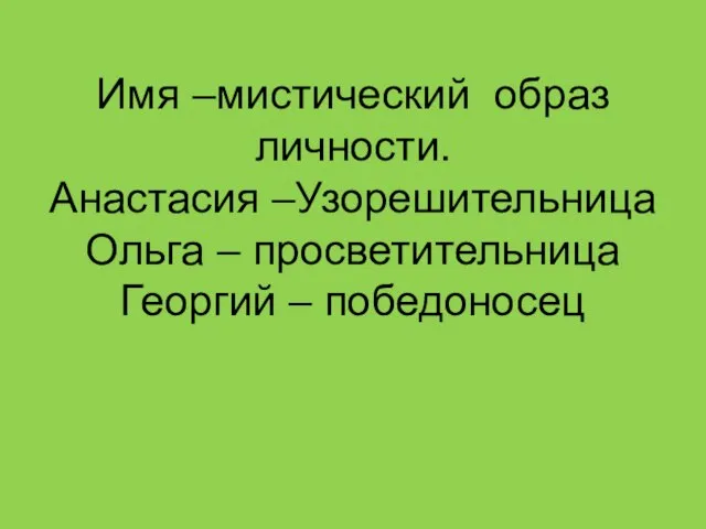 Имя –мистический образ личности. Анастасия –Узорешительница Ольга – просветительница Георгий – победоносец