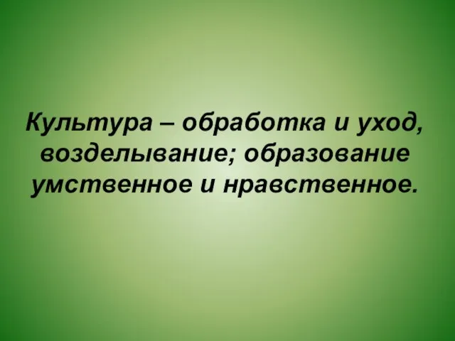 Культура – обработка и уход, возделывание; образование умственное и нравственное.