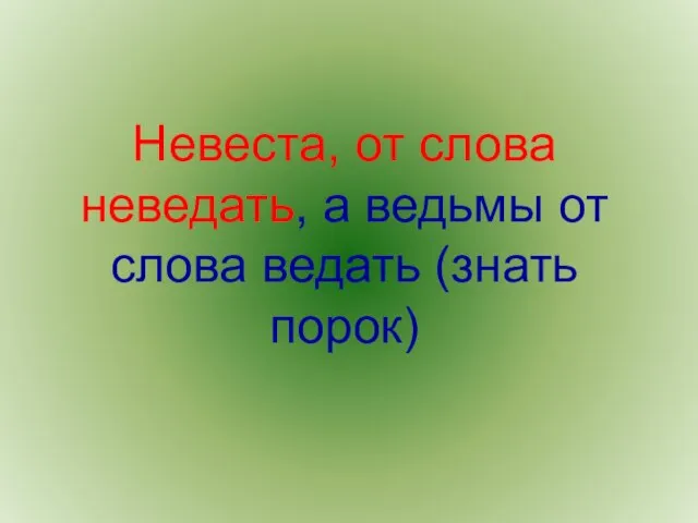 Невеста, от слова неведать, а ведьмы от слова ведать (знать порок)