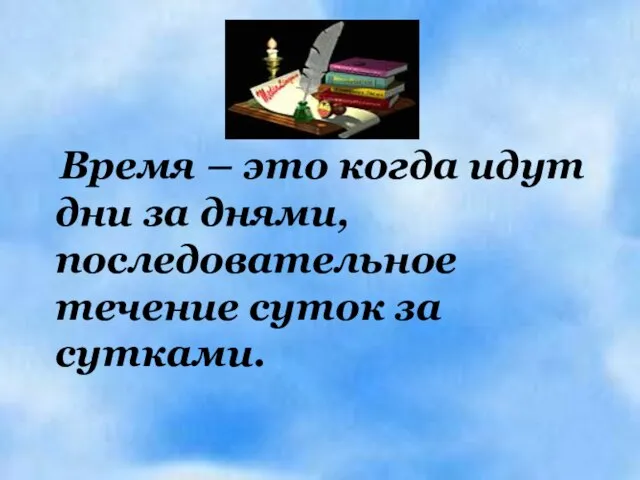 Время – это когда идут дни за днями, последовательное течение суток за сутками.