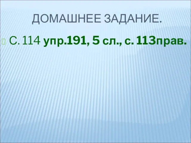 ДОМАШНЕЕ ЗАДАНИЕ. С. 114 упр.191, 5 сл., с. 113прав.