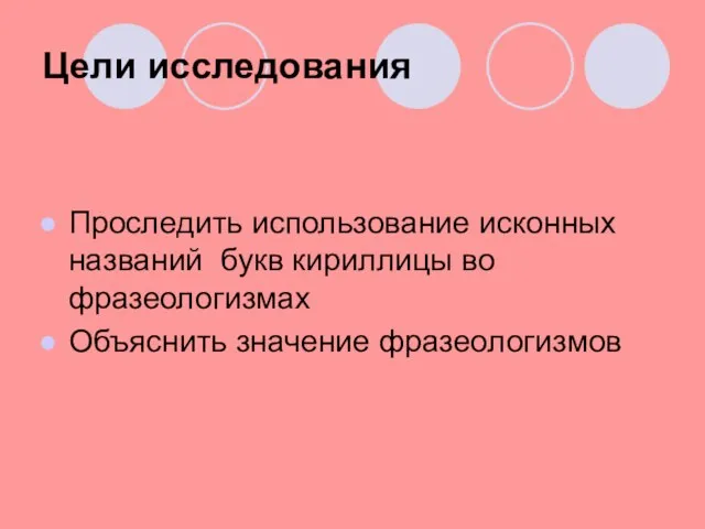 Цели исследования Проследить использование исконных названий букв кириллицы во фразеологизмах Объяснить значение фразеологизмов