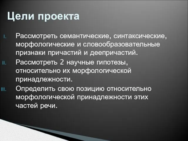 Цели проекта Рассмотреть семантические, синтаксические, морфологические и словообразовательные признаки причастий и деепричастий.