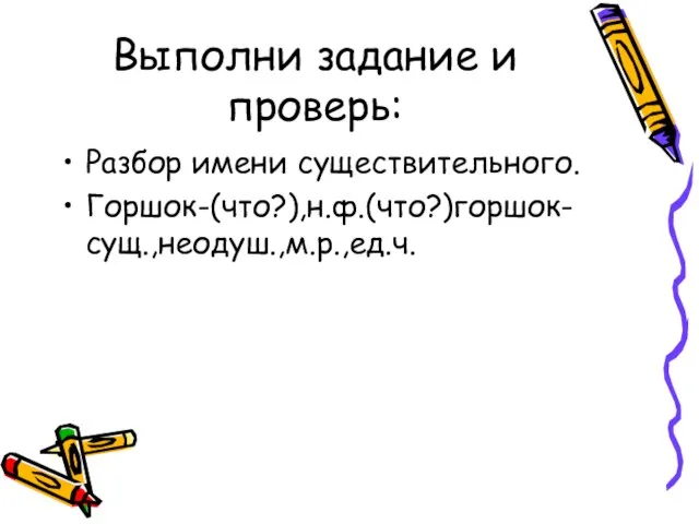 Выполни задание и проверь: Разбор имени существительного. Горшок-(что?),н.ф.(что?)горшок-сущ.,неодуш.,м.р.,ед.ч.