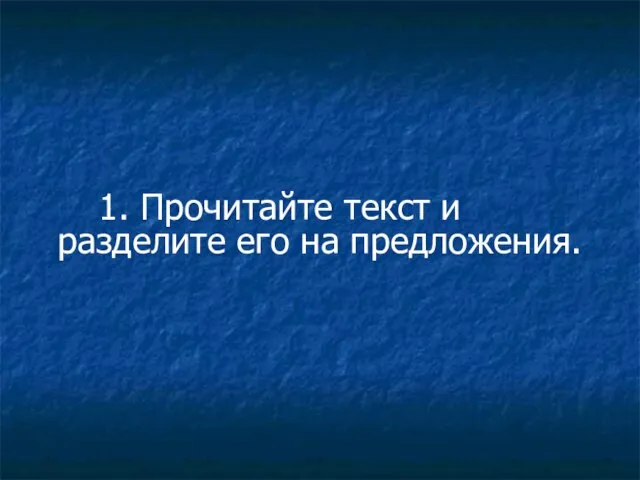 1. Прочитайте текст и разделите его на предложения.