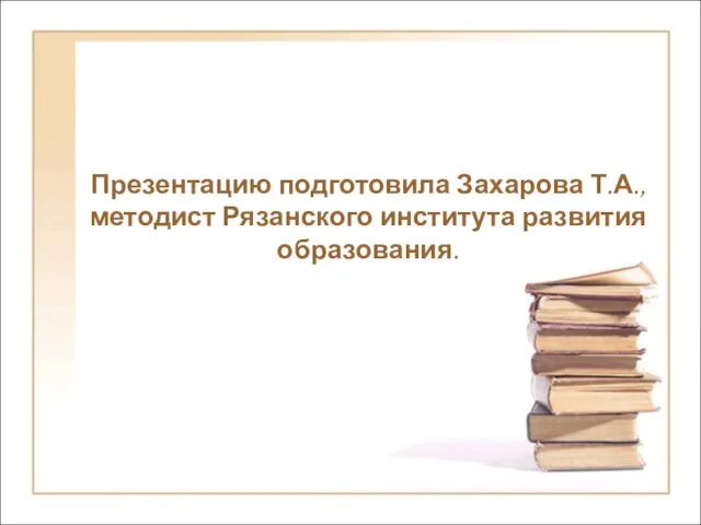 Презентацию подготовила Захарова Т.А., методист Рязанского института развития образования.