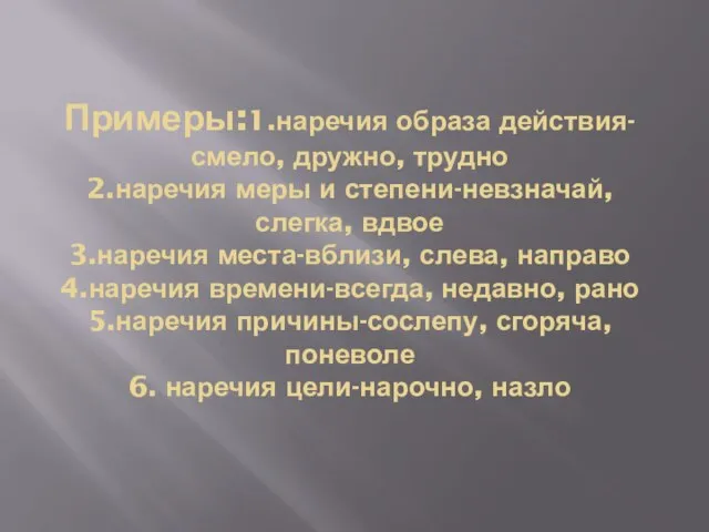 Примеры:1.наречия образа действия-смело, дружно, трудно 2.наречия меры и степени-невзначай, слегка, вдвое 3.наречия