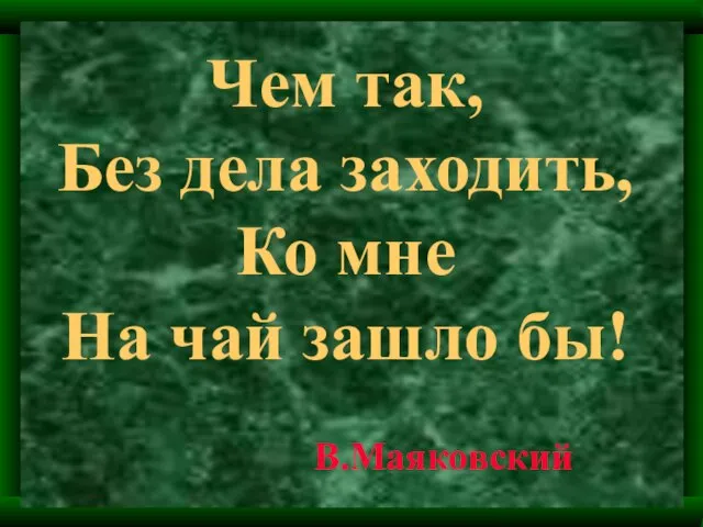 Чем так, Без дела заходить, Ко мне На чай зашло бы! В.Маяковский