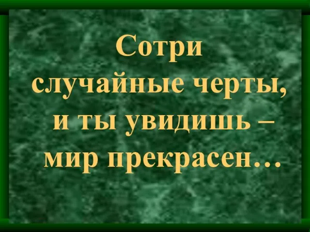 Сотри случайные черты, и ты увидишь – мир прекрасен…