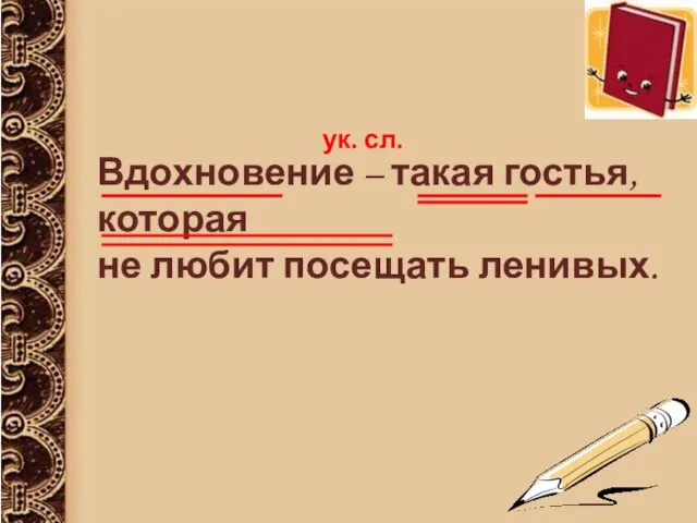 Вдохновение – такая гостья, которая не любит посещать ленивых. ук. сл.