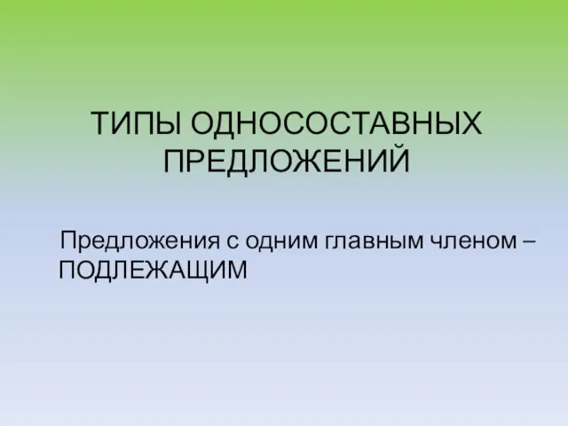 ТИПЫ ОДНОСОСТАВНЫХ ПРЕДЛОЖЕНИЙ Предложения с одним главным членом – ПОДЛЕЖАЩИМ