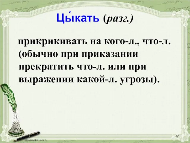 Цы́кать (разг.) прикрикивать на кого-л., что-л. (обычно при приказании прекратить что-л. или при выражении какой-л. угрозы).