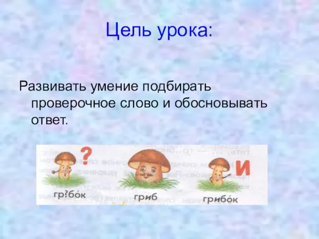 Цель урока: Развивать умение подбирать проверочное слово и обосновывать ответ.