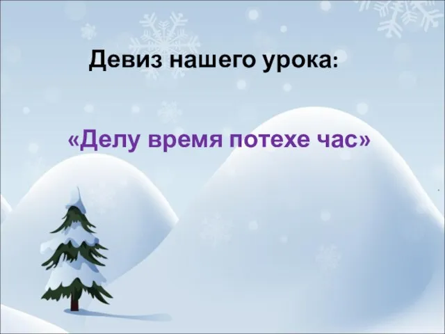 Девиз нашего урока: «Делу время потехе час»