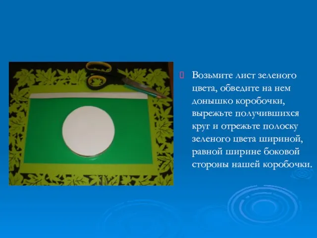 Возьмите лист зеленого цвета, обведите на нем донышко коробочки, вырежьте получившихся круг