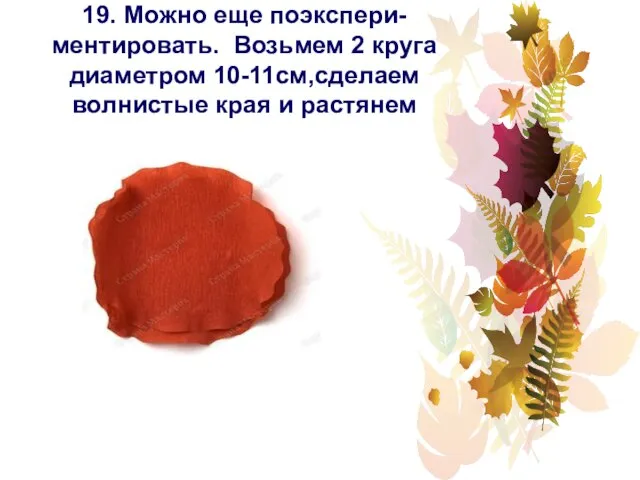 19. Можно еще поэкспери- ментировать. Возьмем 2 круга диаметром 10-11см,сделаем волнистые края и растянем