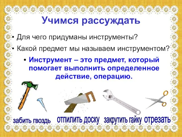 Учимся рассуждать Для чего придуманы инструменты? Какой предмет мы называем инструментом? Инструмент