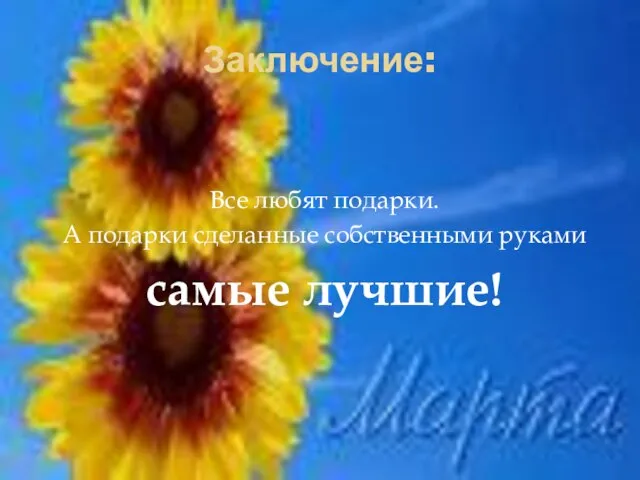 Заключение: Все любят подарки. А подарки сделанные собственными руками самые лучшие!