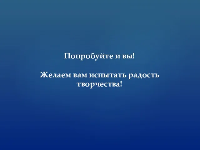 Попробуйте и вы! Желаем вам испытать радость творчества!