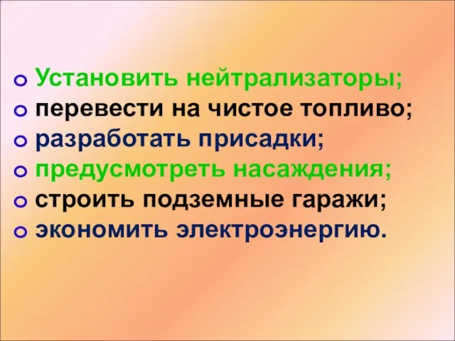 Установить нейтрализаторы; перевести на чистое топливо; разработать присадки; предусмотреть насаждения; строить подземные гаражи; экономить электроэнергию.