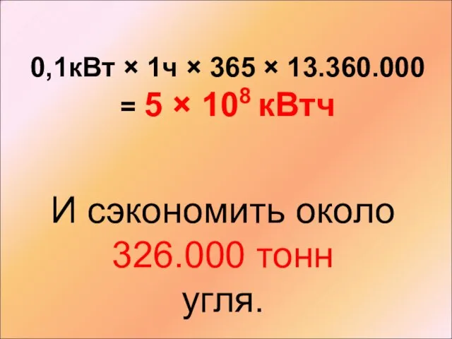0,1кВт × 1ч × 365 × 13.360.000 = 5 × 108 кВтч