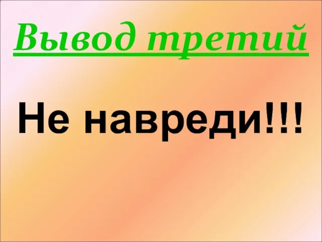 Вывод третий Не навреди!!!