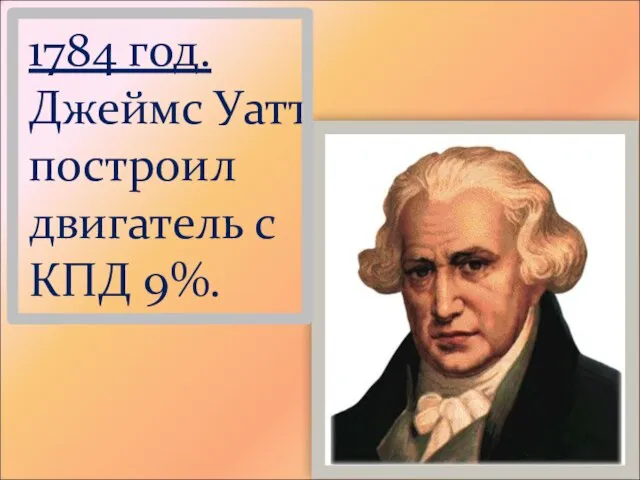 1784 год. Джеймс Уатт построил двигатель с КПД 9%.