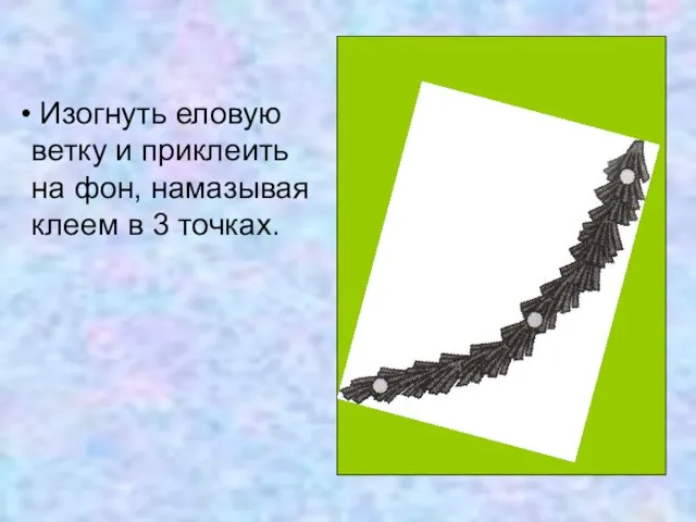 Изогнуть еловую ветку и приклеить на фон, намазывая клеем в 3 точках.