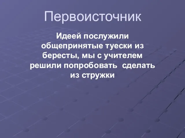 Первоисточник Идеей послужили общепринятые туески из бересты, мы с учителем решили попробовать сделать из стружки