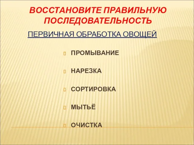 ВОССТАНОВИТЕ ПРАВИЛЬНУЮ ПОСЛЕДОВАТЕЛЬНОСТЬ ПЕРВИЧНАЯ ОБРАБОТКА ОВОЩЕЙ ПРОМЫВАНИЕ НАРЕЗКА СОРТИРОВКА МЫТЬЁ ОЧИСТКА