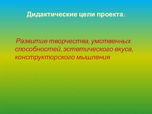 Дидактические цели проекта: Развитие творчества, умственных способностей, эстетического вкуса, конструкторского мышления