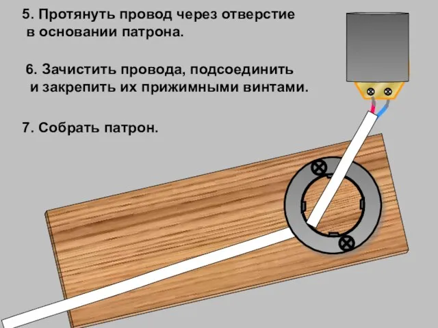 5. Протянуть провод через отверстие в основании патрона. 6. Зачистить провода, подсоединить