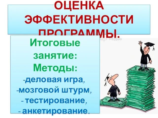 Оценка эффективности программы. Итоговые занятие: Методы: деловая игра, мозговой штурм, тестирование, анкетирование.