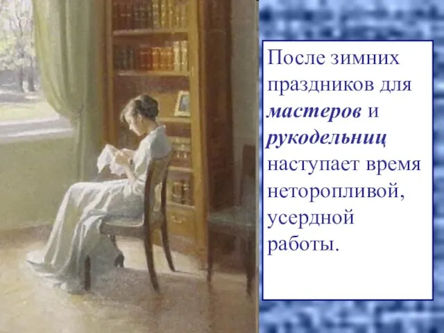 После зимних праздников для мастеров и рукодельниц наступает время неторопливой, усердной работы.