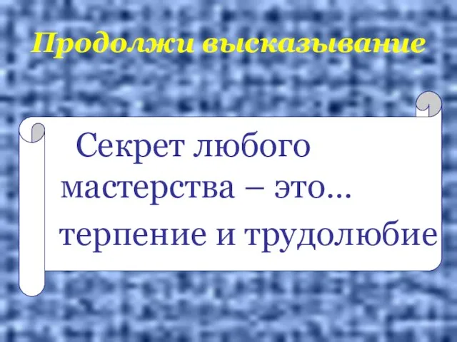 Продолжи высказывание Секрет любого мастерства – это… терпение и трудолюбие