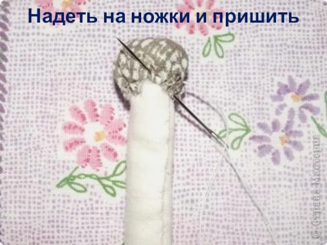 Надеть на ножки и пришить