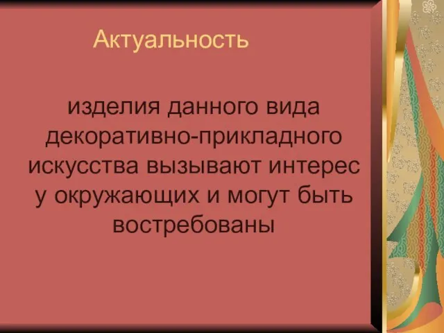 Актуальность изделия данного вида декоративно-прикладного искусства вызывают интерес у окружающих и могут быть востребованы