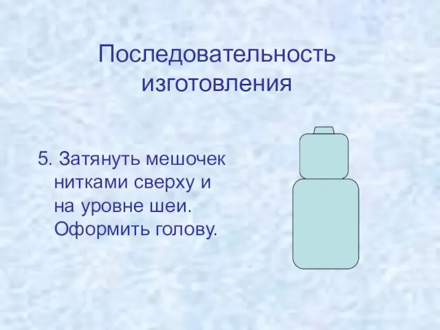 Последовательность изготовления 5. Затянуть мешочек нитками сверху и на уровне шеи. Оформить голову.