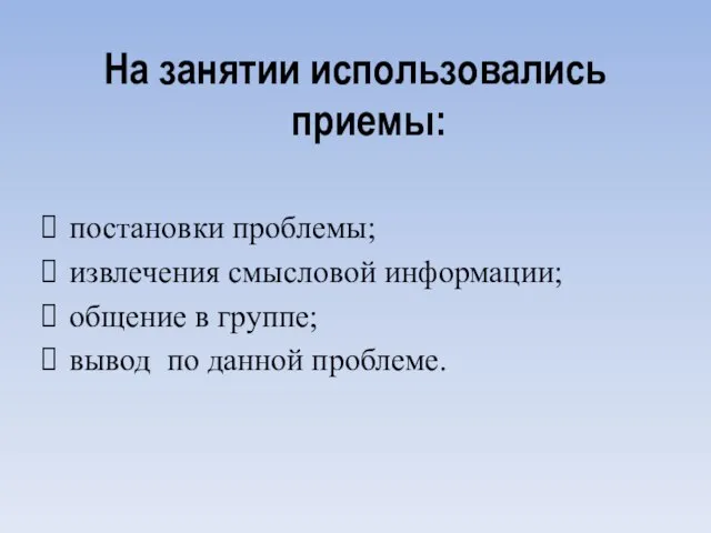 На занятии использовались приемы: постановки проблемы; извлечения смысловой информации; общение в группе; вывод по данной проблеме.