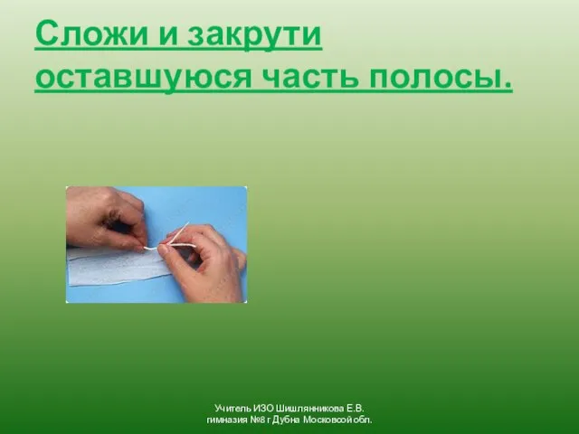 Сложи и закрути оставшуюся часть полосы. Учитель ИЗО Шишлянникова Е.В. гимназия №8 г Дубна Московсой обл.