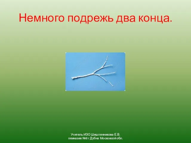 Немного подрежь два конца. Учитель ИЗО Шишлянникова Е.В. гимназия №8 г Дубна Московсой обл.