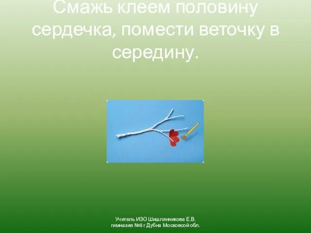 Смажь клеем половину сердечка, помести веточку в середину. Учитель ИЗО Шишлянникова Е.В.