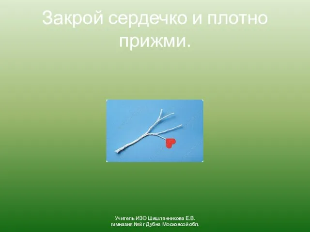 Закрой сердечко и плотно прижми. Учитель ИЗО Шишлянникова Е.В. гимназия №8 г Дубна Московсой обл.