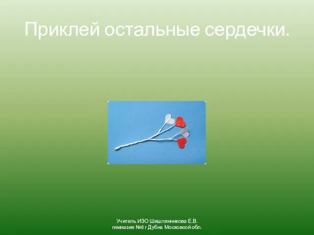 Приклей остальные сердечки. Учитель ИЗО Шишлянникова Е.В. гимназия №8 г Дубна Московсой обл.