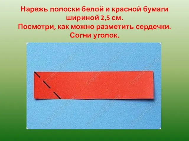 Нарежь полоски белой и красной бумаги шириной 2,5 см. Посмотри, как можно разметить сердечки. Согни уголок.