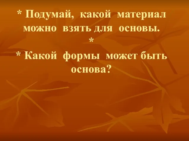 * Подумай, какой материал можно взять для основы. * * Какой формы может быть основа?