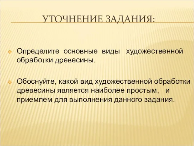 УТОЧНЕНИЕ ЗАДАНИЯ: Определите основные виды художественной обработки древесины. Обоснуйте, какой вид художественной