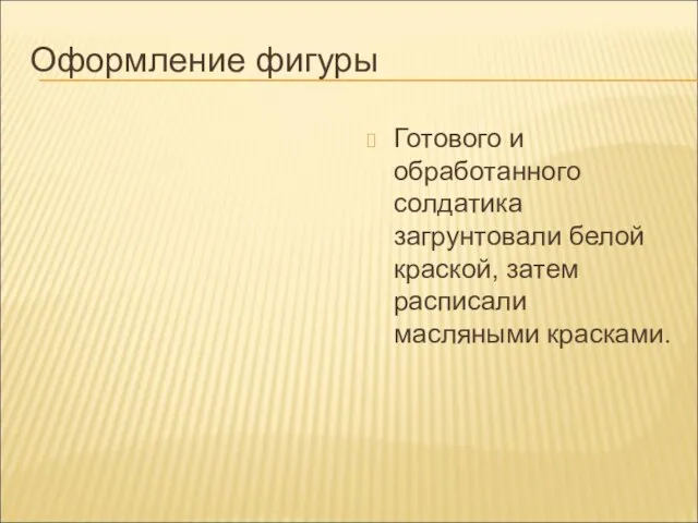 Оформление фигуры Готового и обработанного солдатика загрунтовали белой краской, затем расписали масляными красками.