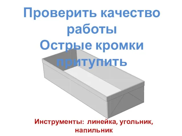 Проверить качество работы Острые кромки притупить Инструменты: линейка, угольник, напильник